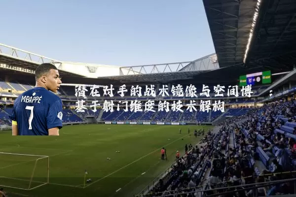 潜在对手的战术镜像与空间博弈:基于射门维度的技术解构