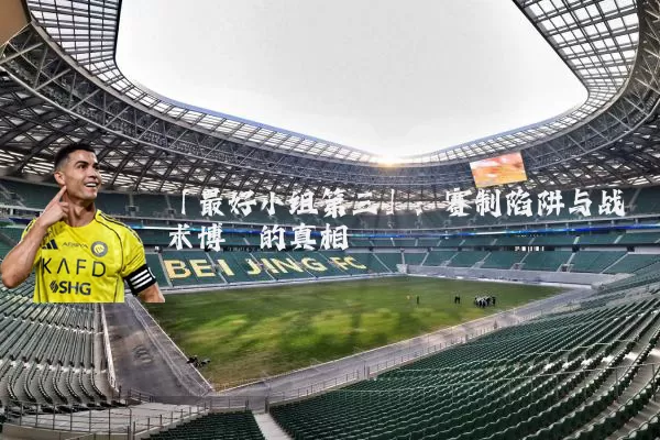 「最好小组第三」:赛制陷阱与战术博弈的真相