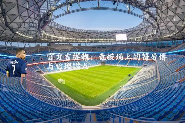 官方吉祥物：竞技场上的符号博弈与心理锚点