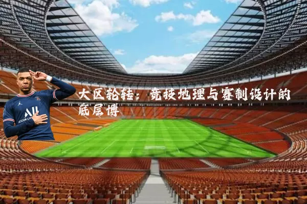 大区轮转：竞技地理与赛制设计的底层博弈