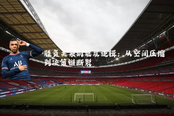 胜负关系的底层逻辑：从空间压缩到决策链断裂