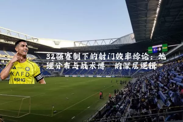 32强赛制下的射门效率悖论:地理分布与战术博弈的深层逻辑
