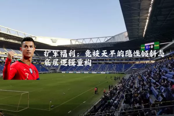 扩军福利:竞技天平的隐性倾斜与底层逻辑重构
