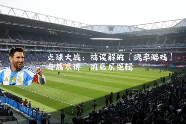点球大战：被误解的「概率游戏」与战术博弈的底层逻辑