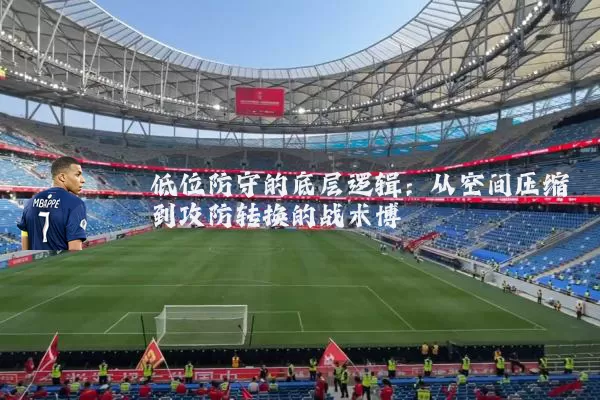 低位防守的底层逻辑：从空间压缩到攻防转换的战术博弈