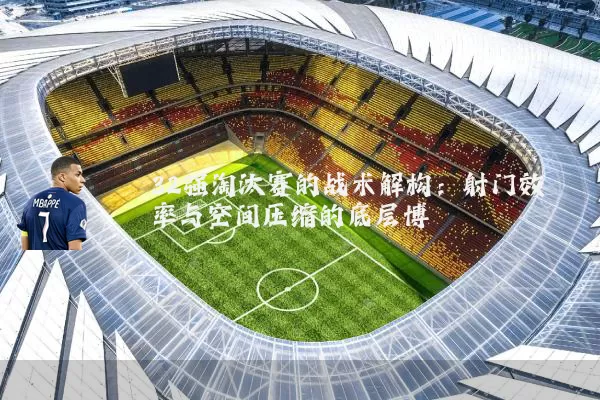 32强淘汰赛的战术解构:射门效率与空间压缩的底层博弈