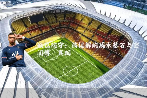 低位防守:被误解的战术基石与空间博弈真相