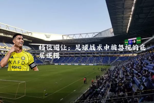 档位避让:足球战术中被忽视的底层逻辑