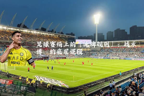 足球赛场上的「洗牌规则」:战术博弈的底层逻辑
